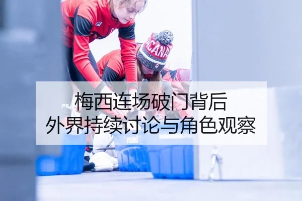 梅西连场破门背后 外界持续讨论与角色观察